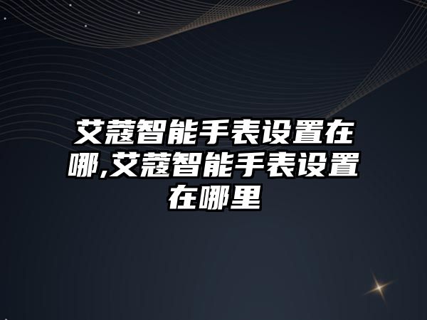 艾蔻智能手表設置在哪,艾蔻智能手表設置在哪里