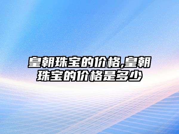 皇朝珠寶的價格,皇朝珠寶的價格是多少