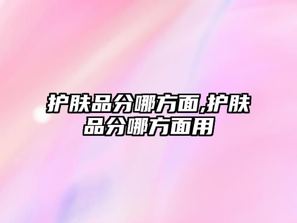 護膚品分哪方面,護膚品分哪方面用