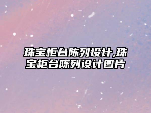 珠寶柜臺陳列設計,珠寶柜臺陳列設計圖片