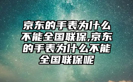 京東的手表為什么不能全國聯保,京東的手表為什么不能全國聯保呢