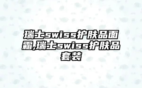 瑞士swiss護膚品面霜,瑞士swiss護膚品套裝