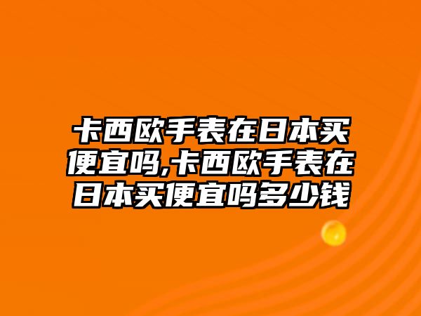 卡西歐手表在日本買便宜嗎,卡西歐手表在日本買便宜嗎多少錢