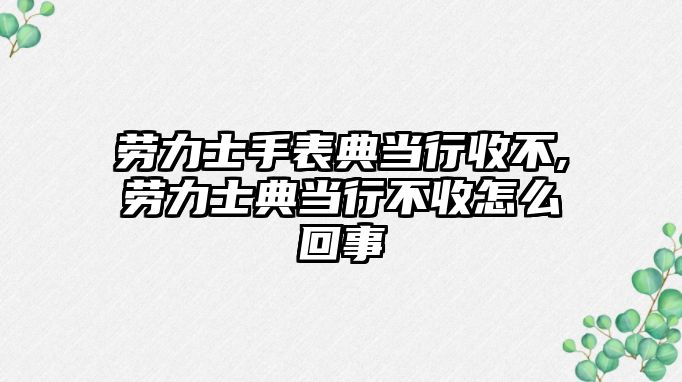 勞力士手表典當行收不,勞力士典當行不收怎么回事