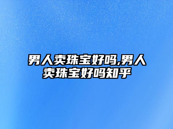 男人賣珠寶好嗎,男人賣珠寶好嗎知乎