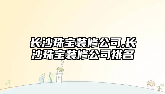 長沙珠寶裝修公司,長沙珠寶裝修公司排名