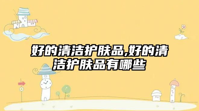 好的清潔護(hù)膚品,好的清潔護(hù)膚品有哪些