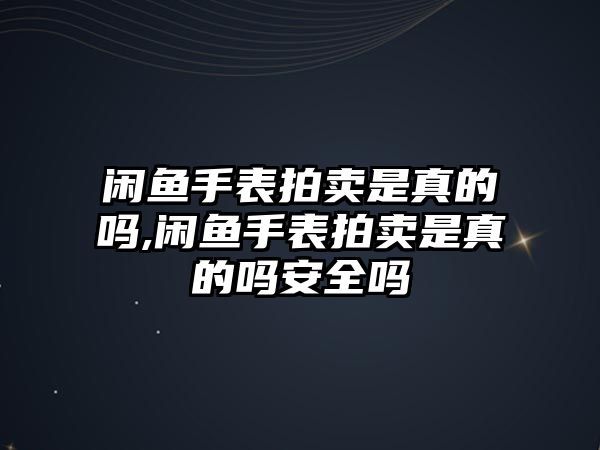 閑魚手表拍賣是真的嗎,閑魚手表拍賣是真的嗎安全嗎