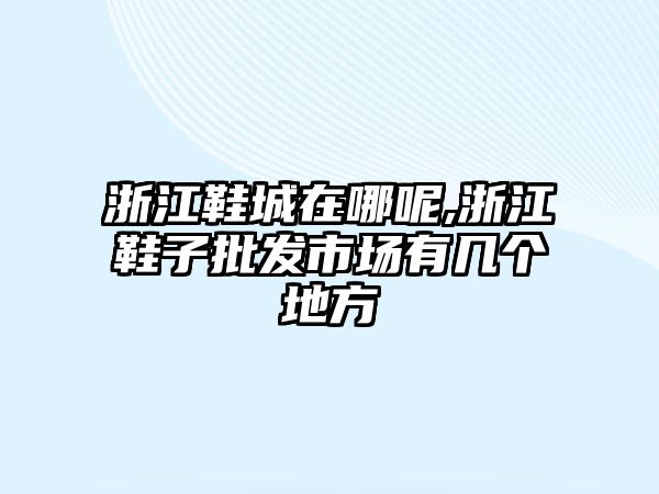 浙江鞋城在哪呢,浙江鞋子批發(fā)市場(chǎng)有幾個(gè)地方