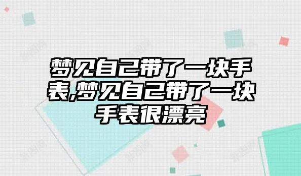 夢見自己帶了一塊手表,夢見自己帶了一塊手表很漂亮