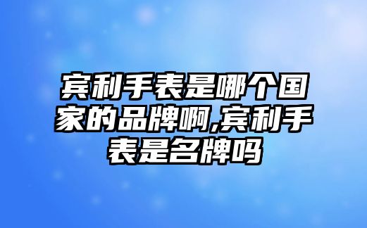 賓利手表是哪個國家的品牌啊,賓利手表是名牌嗎