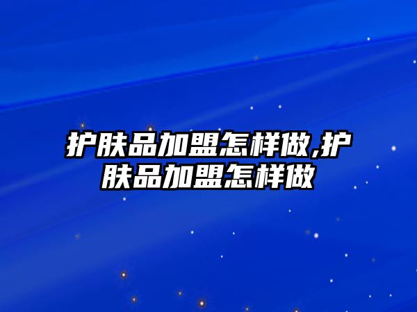 護(hù)膚品加盟怎樣做,護(hù)膚品加盟怎樣做