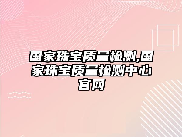 國(guó)家珠寶質(zhì)量檢測(cè),國(guó)家珠寶質(zhì)量檢測(cè)中心官網(wǎng)