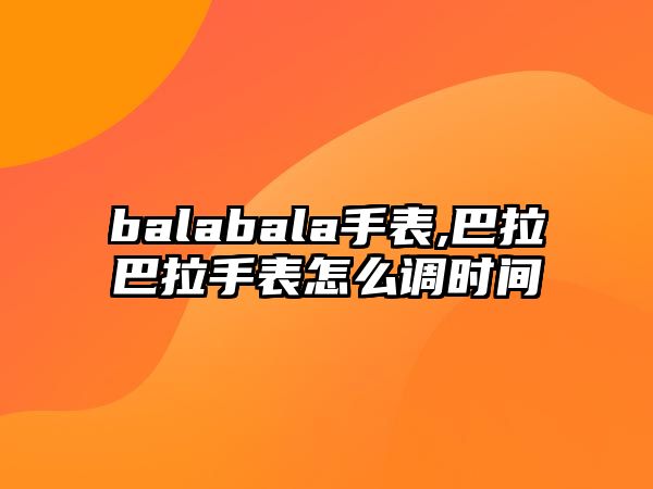 balabala手表,巴拉巴拉手表怎么調時間