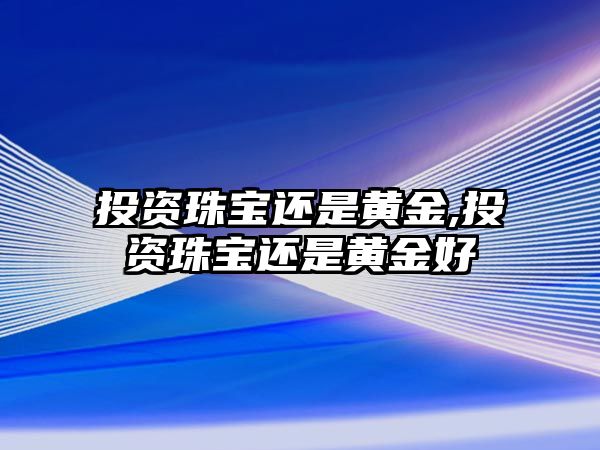 投資珠寶還是黃金,投資珠寶還是黃金好