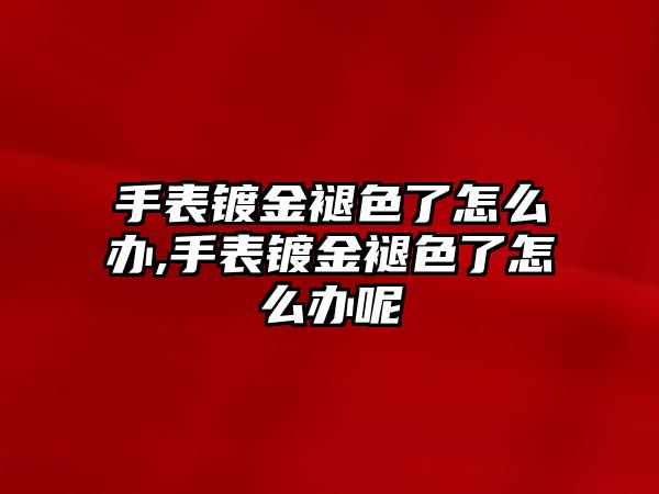 手表鍍金褪色了怎么辦,手表鍍金褪色了怎么辦呢