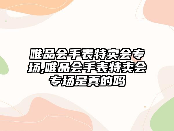 唯品會(huì)手表特賣(mài)會(huì)專場(chǎng),唯品會(huì)手表特賣(mài)會(huì)專場(chǎng)是真的嗎