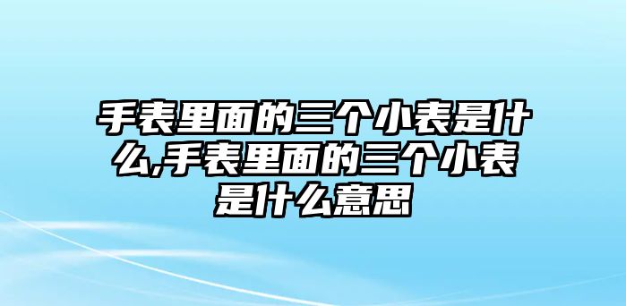 手表里面的三個小表是什么,手表里面的三個小表是什么意思