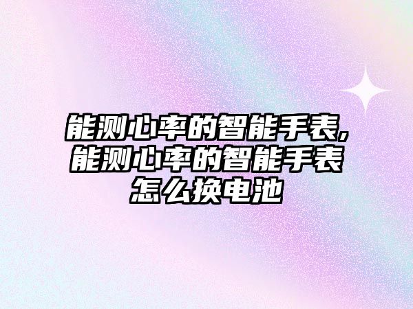 能測心率的智能手表,能測心率的智能手表怎么換電池