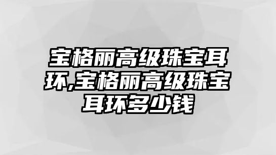 寶格麗高級(jí)珠寶耳環(huán),寶格麗高級(jí)珠寶耳環(huán)多少錢