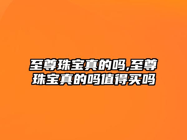 至尊珠寶真的嗎,至尊珠寶真的嗎值得買嗎