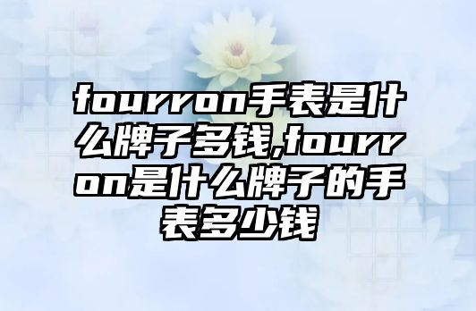 fourron手表是什么牌子多錢,fourron是什么牌子的手表多少錢