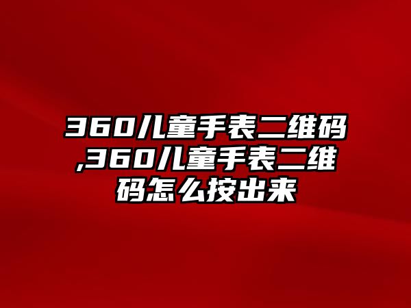 360兒童手表二維碼,360兒童手表二維碼怎么按出來