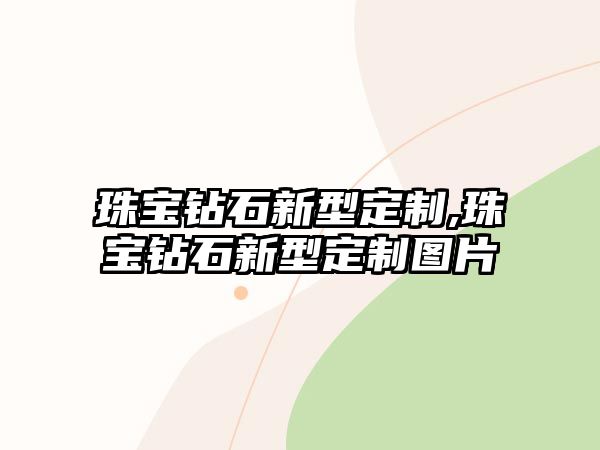 珠寶鉆石新型定制,珠寶鉆石新型定制圖片