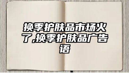 換季護膚品市場火了,換季護膚品廣告語