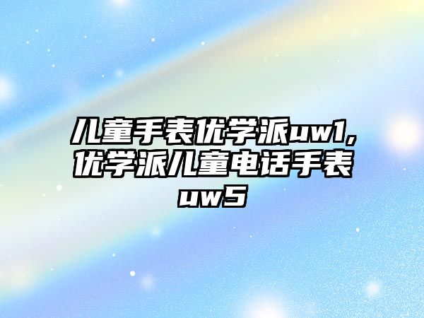 兒童手表優學派uw1,優學派兒童電話手表uw5