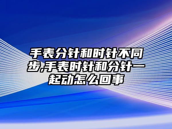 手表分針和時針不同步,手表時針和分針一起動怎么回事