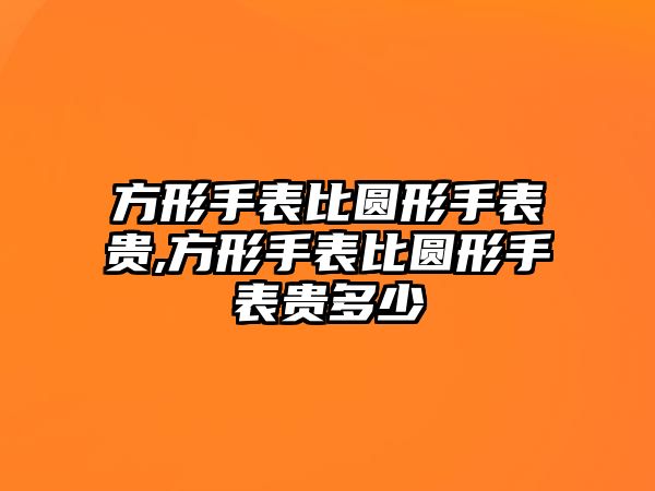 方形手表比圓形手表貴,方形手表比圓形手表貴多少