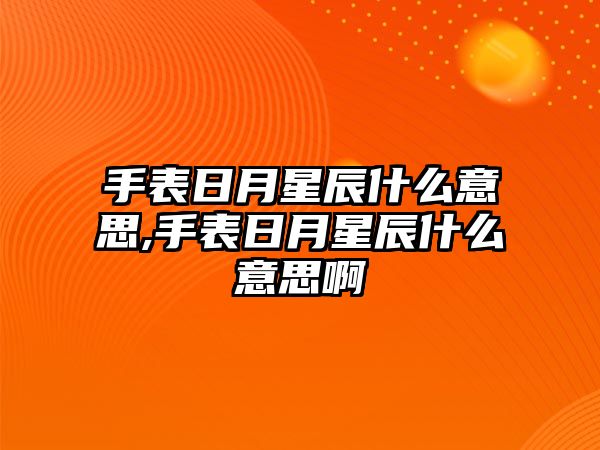 手表日月星辰什么意思,手表日月星辰什么意思啊