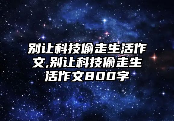 別讓科技偷走生活作文,別讓科技偷走生活作文800字