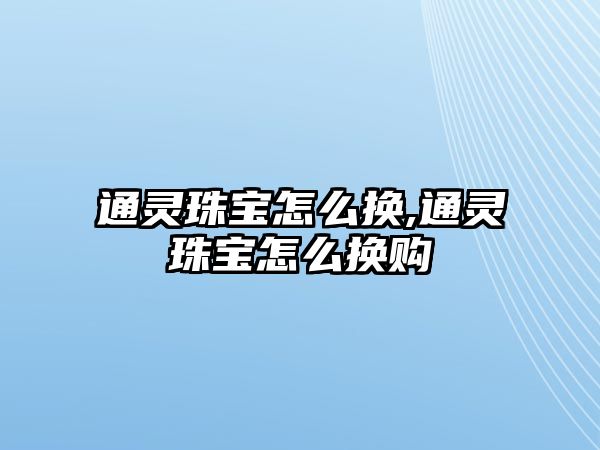 通靈珠寶怎么換,通靈珠寶怎么換購(gòu)