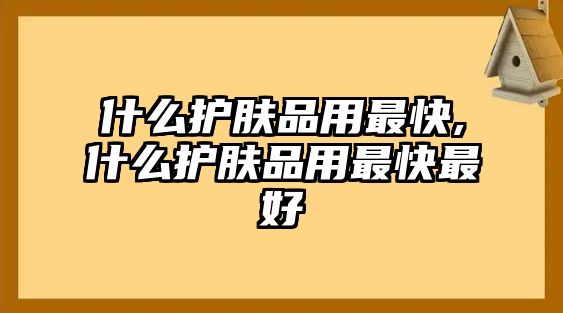 什么護膚品用最快,什么護膚品用最快最好