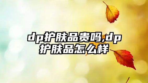 dp護膚品貴嗎,dp護膚品怎么樣