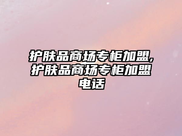 護膚品商場專柜加盟,護膚品商場專柜加盟電話