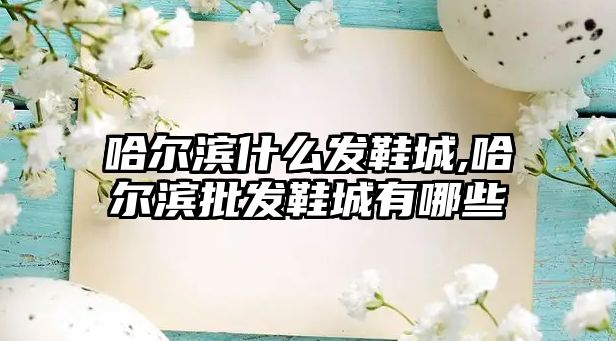 哈爾濱什么發鞋城,哈爾濱批發鞋城有哪些