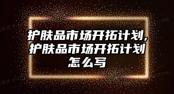 護膚品市場開拓計劃,護膚品市場開拓計劃怎么寫