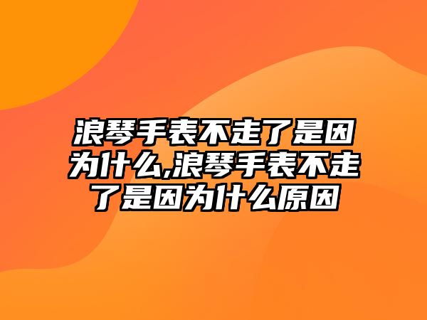 浪琴手表不走了是因為什么,浪琴手表不走了是因為什么原因