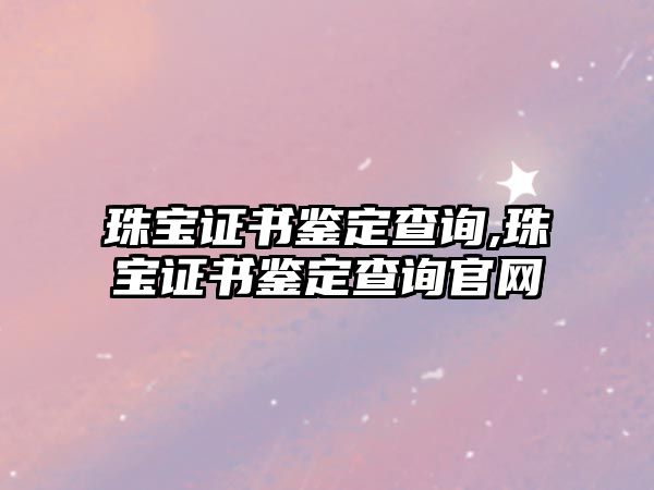 珠寶證書鑒定查詢,珠寶證書鑒定查詢官網