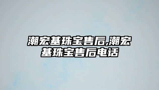 潮宏基珠寶售后,潮宏基珠寶售后電話