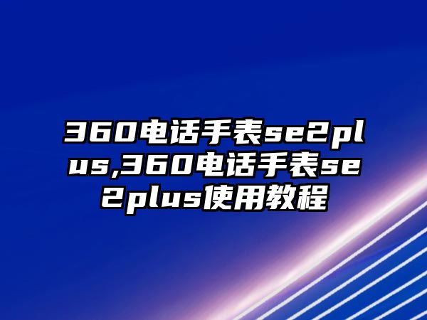 360電話手表se2plus,360電話手表se2plus使用教程