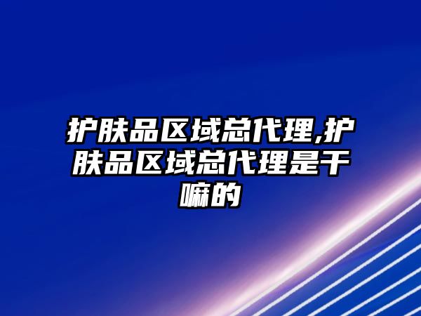 護膚品區域總代理,護膚品區域總代理是干嘛的