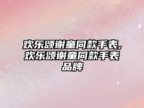 歡樂頌謝童同款手表,歡樂頌謝童同款手表品牌