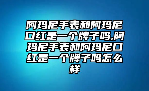 阿瑪尼手表和阿瑪尼口紅是一個牌子嗎,阿瑪尼手表和阿瑪尼口紅是一個牌子嗎怎么樣