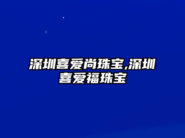 深圳喜愛尚珠寶,深圳喜愛福珠寶