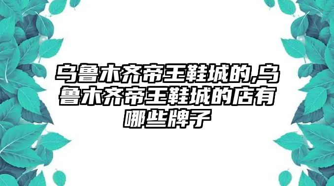 烏魯木齊帝王鞋城的,烏魯木齊帝王鞋城的店有哪些牌子