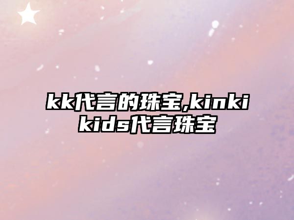 kk代言的珠寶,kinkikids代言珠寶